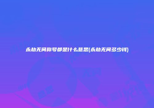 永劫无间称号都是什么意思(永劫无间多少钱)