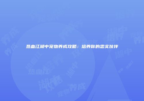 热血江湖中宠物养成攻略：培养你的忠实伙伴