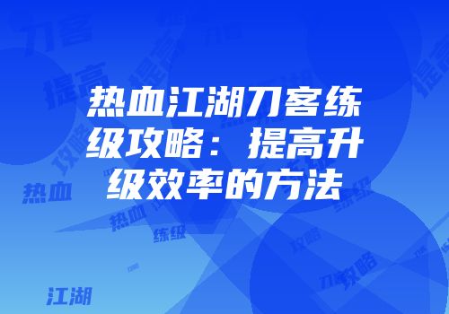 热血江湖刀客练级攻略：提高升级效率的方法
