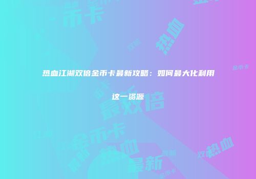热血江湖双倍金币卡最新攻略：如何最大化利用这一资源