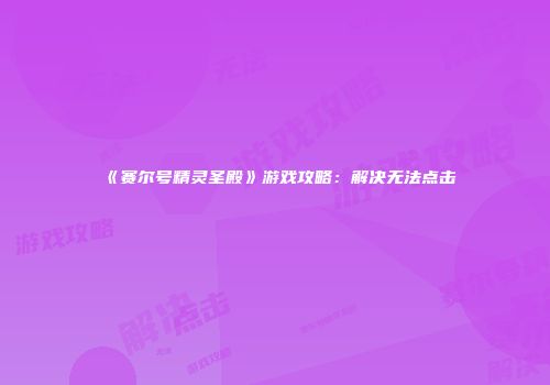 《赛尔号精灵圣殿》游戏攻略：解决无法点击