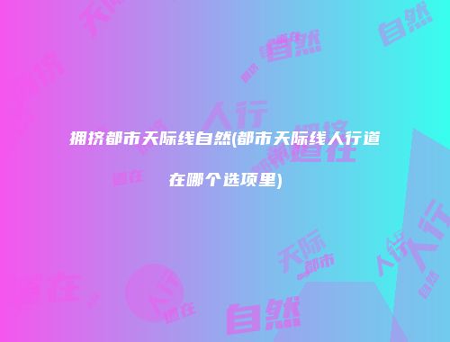 拥挤都市天际线自然(都市天际线人行道在哪个选项里)