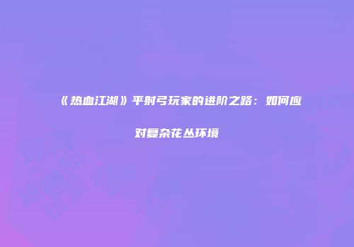 《热血江湖》平射弓玩家的进阶之路：如何应对复杂花丛环境