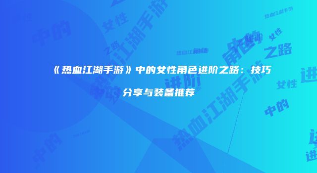 《热血江湖手游》中的女性角色进阶之路：技巧分享与装备推荐