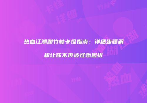 热血江湖渊竹林卡怪指南:详细步骤解析让你不再被怪物困扰