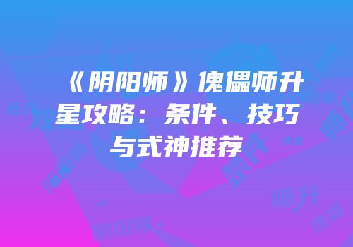 《阴阳师》傀儡师升星攻略：条件、技巧与式神推荐