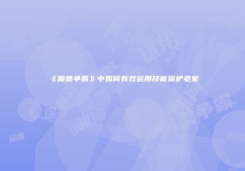 《魔兽争霸》中如何有效运用技能保护老家