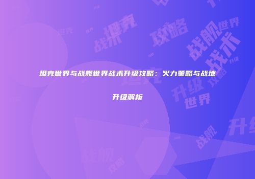 坦克世界与战舰世界战术升级攻略：火力策略与战地升级解析