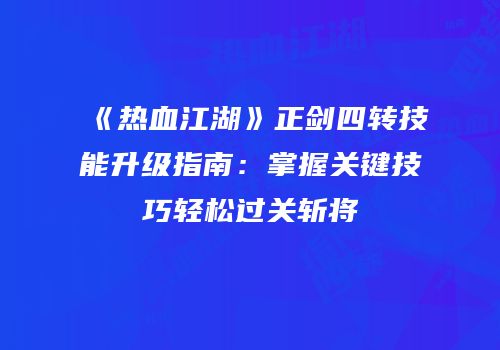 《热血江湖》正剑四转技能升级指南：掌握关键技巧轻松过关斩将