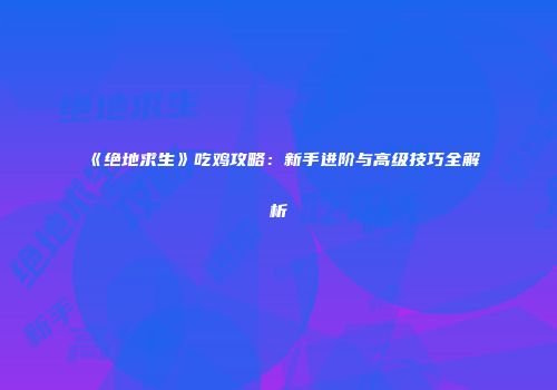 《绝地求生》吃鸡攻略：新手进阶与高级技巧全解析