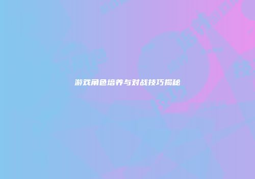 游戏角色培养与对战技巧揭秘