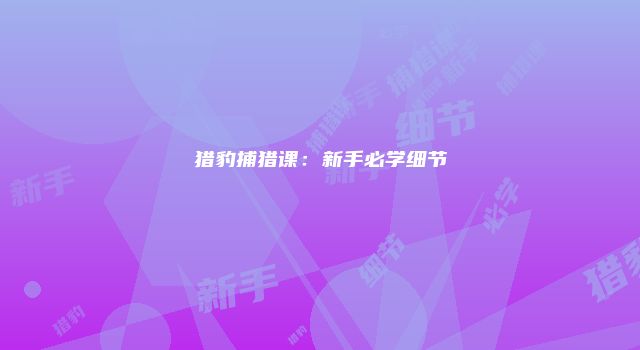 猎豹捕猎课：新手必学细节
