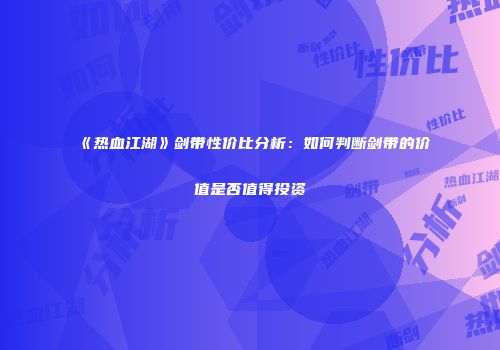 《热血江湖》剑带性价比分析：如何判断剑带的价值是否值得投资