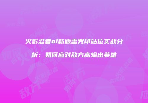 火影忍者ol新版雷咒印站位实战分析：如何应对敌方高输出英雄