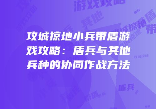 攻城掠地小兵带盾游戏攻略:盾兵与其他兵种的协同作战方法