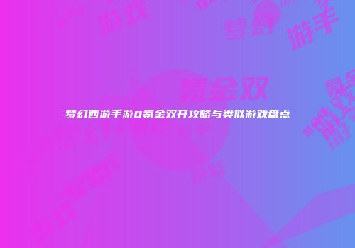 梦幻西游手游0氪金双开攻略与类似游戏盘点