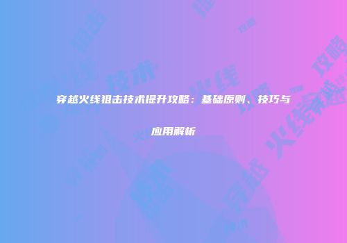 穿越火线狙击技术提升攻略：基础原则、技巧与应用解析