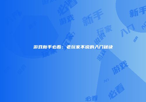 游戏新手必看：老玩家不说的入门秘诀