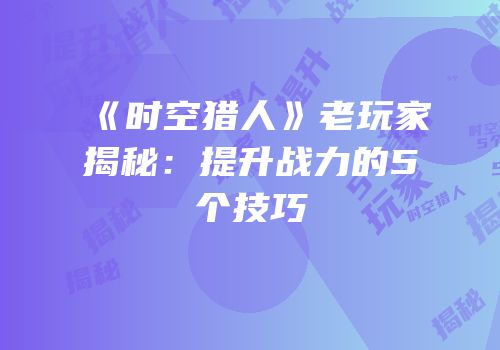《时空猎人》老玩家揭秘：提升战力的5个技巧