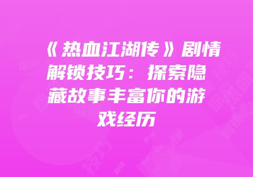 《热血江湖传》剧情解锁技巧：探索隐藏故事丰富你的游戏经历