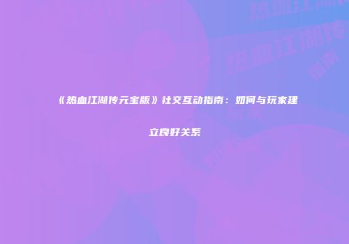 《热血江湖传元宝版》社交互动指南：如何与玩家建立良好关系