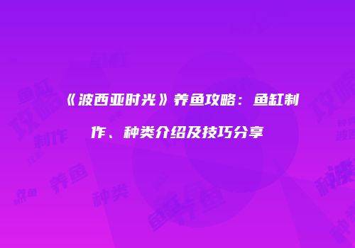 《波西亚时光》养鱼攻略：鱼缸制作、种类介绍及技巧分享