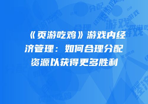 《页游吃鸡》游戏内经济管理：如何合理分配资源以获得更多胜利