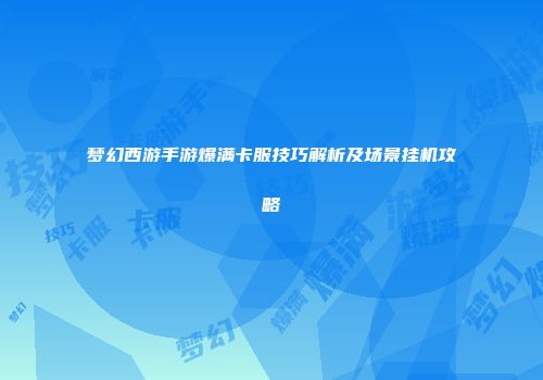 梦幻西游手游爆满卡服技巧解析及场景挂机攻略
