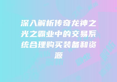 深入解析传奇龙神之光之霸业中的交易系统合理购买装备和资源
