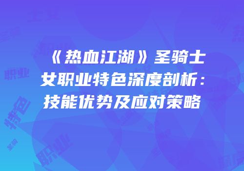 《热血江湖》圣骑士女职业特色深度剖析：技能优势及应对策略