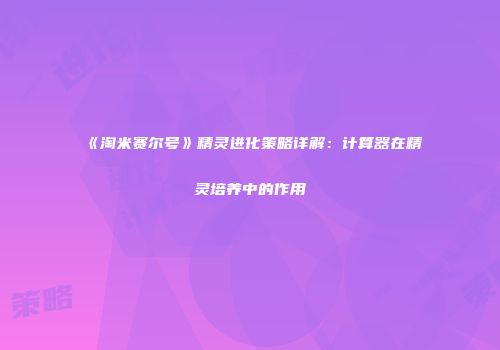 《淘米赛尔号》精灵进化策略详解：计算器在精灵培养中的作用