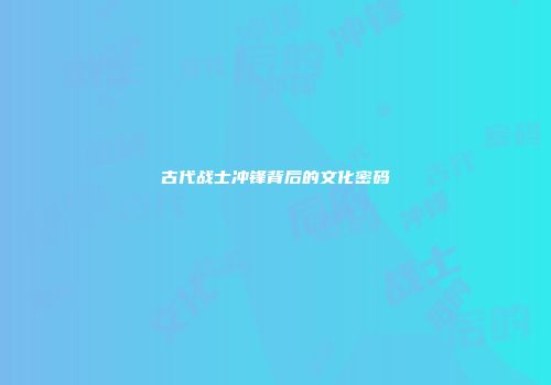 古代战士冲锋背后的文化密码