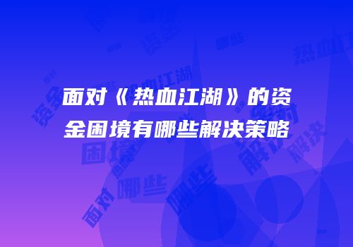 面对《热血江湖》的资金困境有哪些解决策略