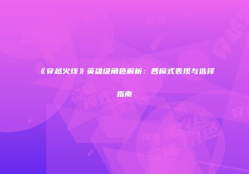 《穿越火线》英雄级角色解析：各模式表现与选择指南