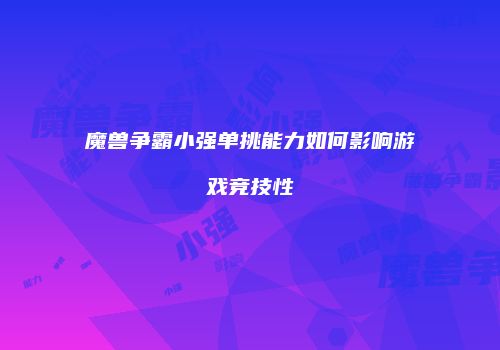 魔兽争霸小强单挑能力如何影响游戏竞技性