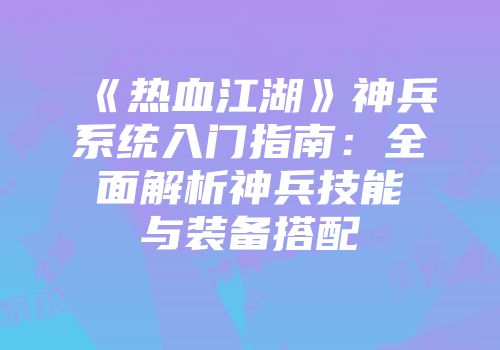 《热血江湖》神兵系统入门指南：全面解析神兵技能与装备搭配