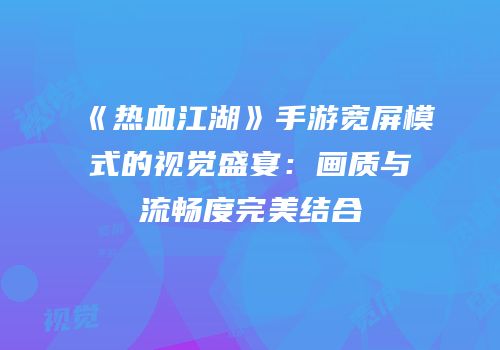 《热血江湖》手游宽屏模式的视觉盛宴：画质与流畅度完美结合