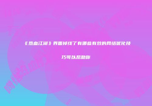 《热血江湖》界面掉线了有哪些有效的网络优化技巧可以帮助你