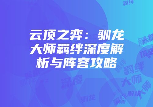 云顶之弈：驯龙大师羁绊深度解析与阵容攻略