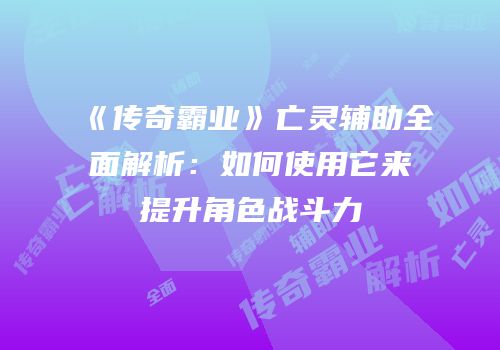 《传奇霸业》亡灵辅助全面解析：如何使用它来提升角色战斗力