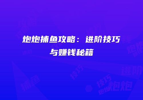 炮炮捕鱼攻略：进阶技巧与赚钱秘籍