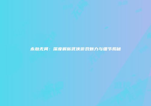 永劫无间：深度解析武侠游戏魅力与细节揭秘