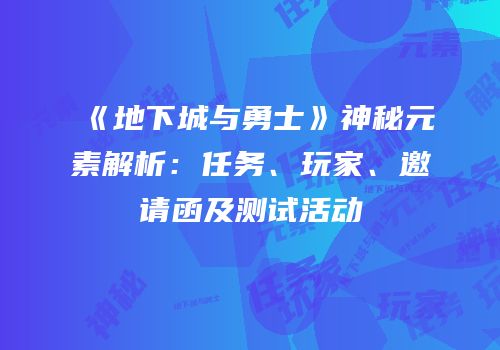 《地下城与勇士》神秘元素解析：任务、玩家、邀请函及测试活动