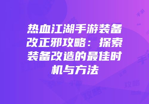 热血江湖手游装备改正邪攻略：探索装备改造的最佳时机与方法