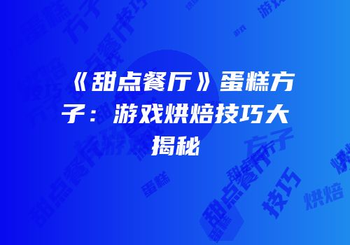 《甜点餐厅》蛋糕方子：游戏烘焙技巧大揭秘
