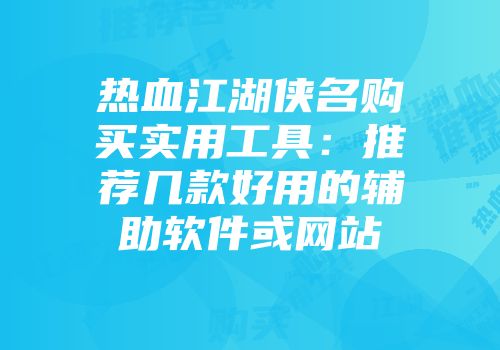 热血江湖侠名购买实用工具:推荐几款好用的辅助软件或网站