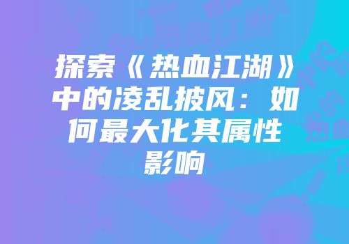 探索《热血江湖》中的凌乱披风:如何最大化其属性影响