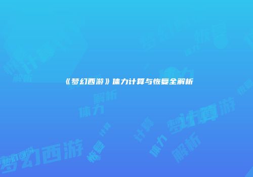 《梦幻西游》体力计算与恢复全解析
