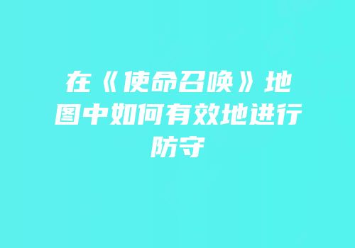 在《使命召唤》地图中如何有效地进行防守