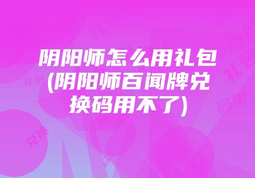 阴阳师怎么用礼包(阴阳师百闻牌兑换码用不了)